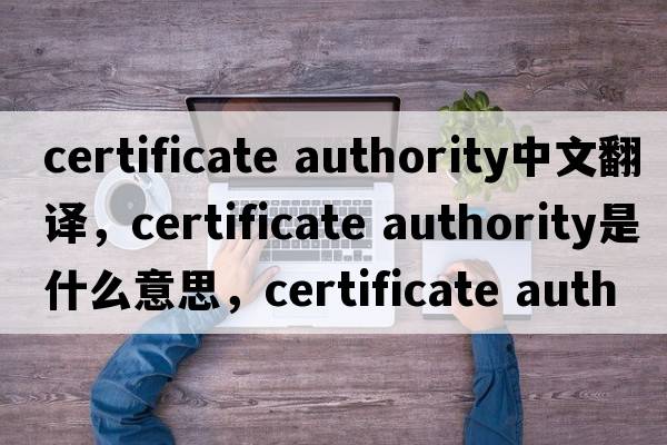 certificate authority中文翻譯，certificate authority是什么意思，certificate authority發(fā)音、用法及例句
