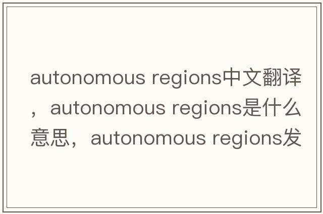 autonomous regions中文翻譯，autonomous regions是什么意思，autonomous regions發(fā)音、用法及例句
