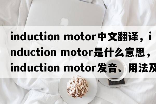 induction motor中文翻譯，induction motor是什么意思，induction motor發(fā)音、用法及例句