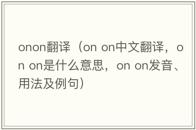 onon翻譯（on on中文翻譯，on on是什么意思，on on發(fā)音、用法及例句）