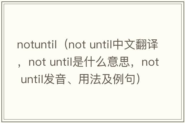 notuntil（not until中文翻譯，not until是什么意思，not until發(fā)音、用法及例句）