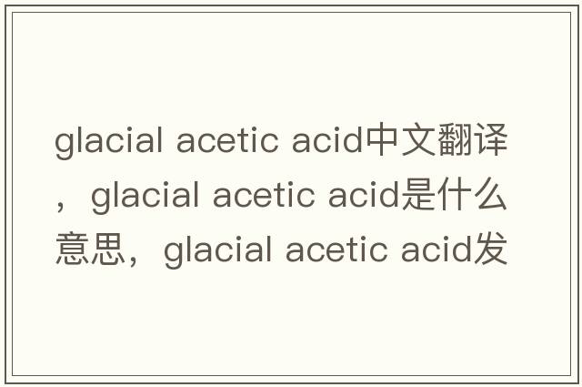 glacial acetic acid中文翻譯，glacial acetic acid是什么意思，glacial acetic acid發(fā)音、用法及例句