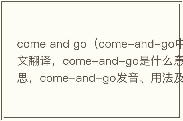 come and go（come-and-go中文翻譯，come-and-go是什么意思，come-and-go發(fā)音、用法及例句）