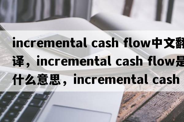 incremental cash flow中文翻譯，incremental cash flow是什么意思，incremental cash flow發(fā)音、用法及例句
