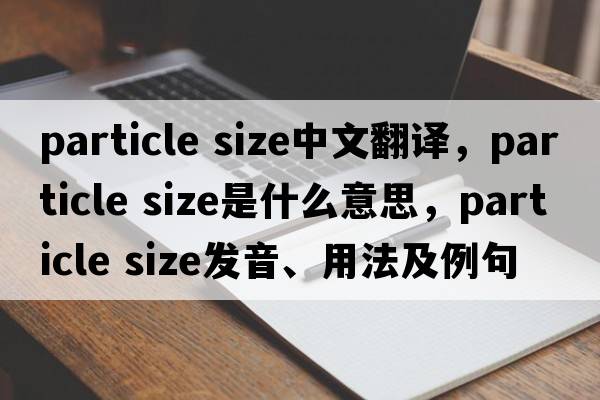 particle size中文翻譯，particle size是什么意思，particle size發(fā)音、用法及例句