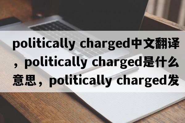 politically charged中文翻譯，politically charged是什么意思，politically charged發(fā)音、用法及例句