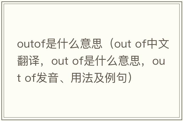 outof是什么意思（out of中文翻譯，out of是什么意思，out of發(fā)音、用法及例句）