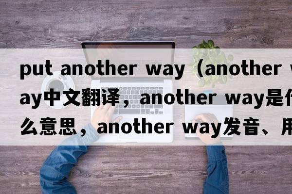 put another way（another way中文翻譯，another way是什么意思，another way發(fā)音、用法及例句）