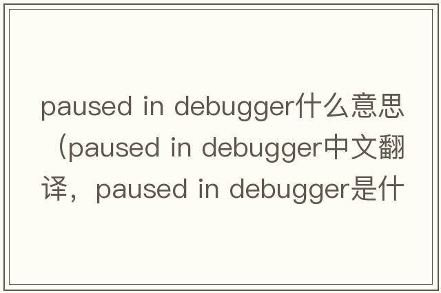 paused in debugger什么意思（paused in debugger中文翻譯，paused in debugger是什么意思，paused in debugger發(fā)音、用法及例句）