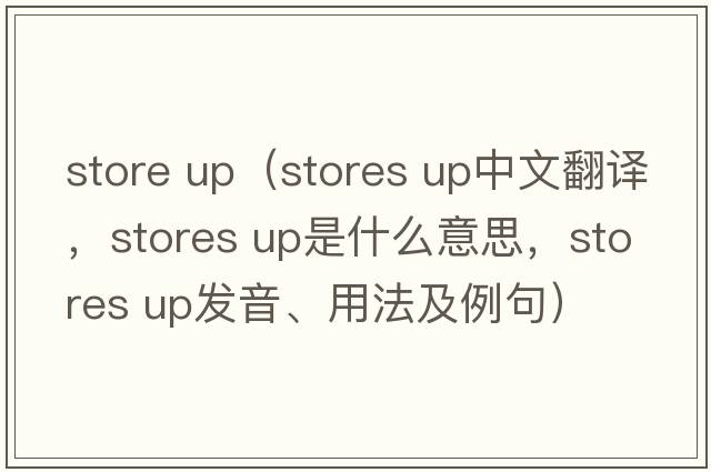 store up（stores up中文翻譯，stores up是什么意思，stores up發(fā)音、用法及例句）