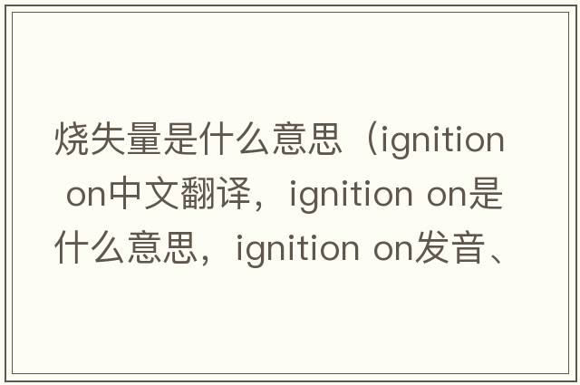 燒失量是什么意思（ignition on中文翻譯，ignition on是什么意思，ignition on發(fā)音、用法及例句）
