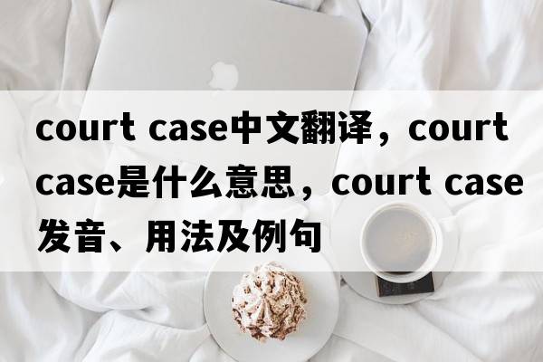 court case中文翻譯，court case是什么意思，court case發(fā)音、用法及例句