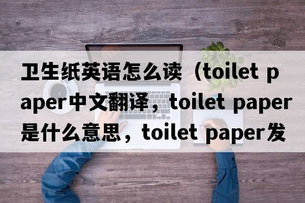 衛(wèi)生紙英語怎么讀（toilet paper中文翻譯，toilet paper是什么意思，toilet paper發(fā)音、用法及例句）