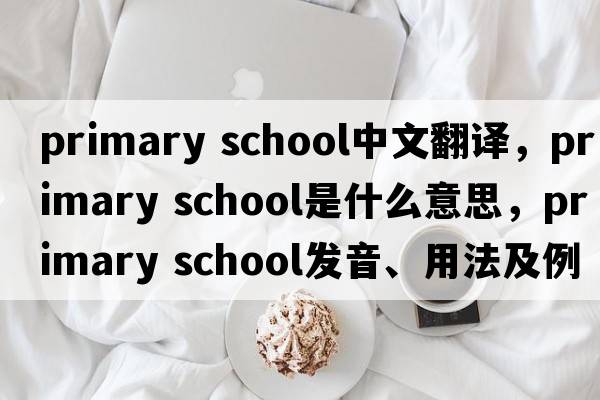 primary school中文翻譯，primary school是什么意思，primary school發(fā)音、用法及例句