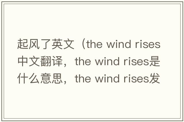 起風(fēng)了英文（the wind rises中文翻譯，the wind rises是什么意思，the wind rises發(fā)音、用法及例句）