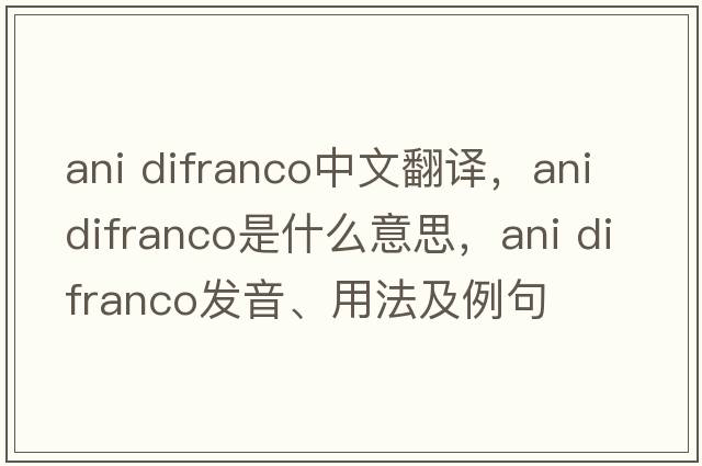 ani difranco中文翻譯，ani difranco是什么意思，ani difranco發(fā)音、用法及例句