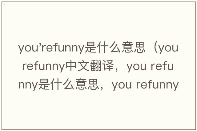 you'refunny是什么意思（you refunny中文翻譯，you refunny是什么意思，you refunny發(fā)音、用法及例句）