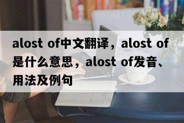 alost of中文翻譯，alost of是什么意思，alost of發(fā)音、用法及例句