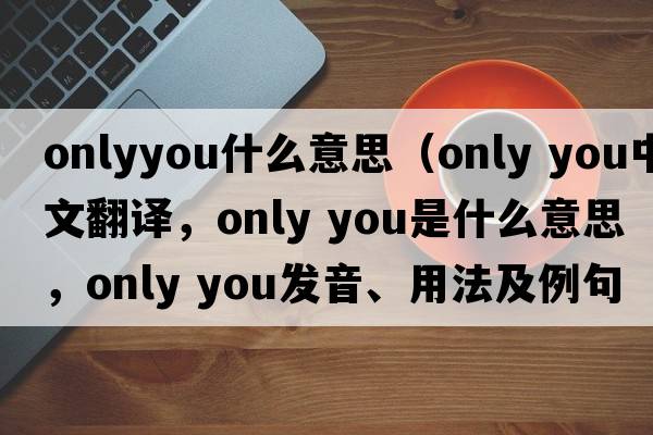 onlyyou什么意思（only you中文翻譯，only you是什么意思，only you發(fā)音、用法及例句）
