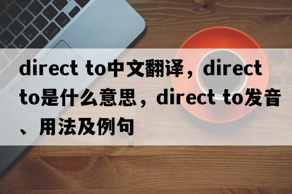 direct to中文翻譯，direct to是什么意思，direct to發(fā)音、用法及例句