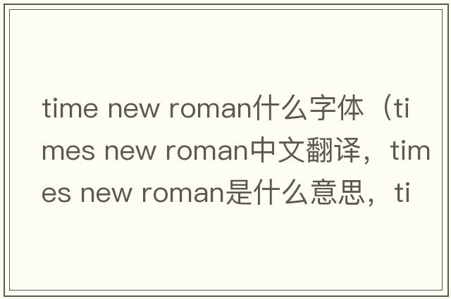 time new roman什么字體（times new roman中文翻譯，times new roman是什么意思，times new roman發(fā)音、用法及例句）