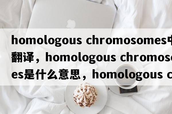 homologous chromosomes中文翻譯，homologous chromosomes是什么意思，homologous chromosomes發(fā)音、用法及例句