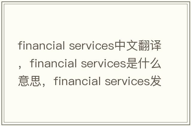 financial services中文翻譯，financial services是什么意思，financial services發(fā)音、用法及例句