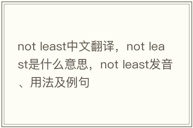 not least中文翻譯，not least是什么意思，not least發(fā)音、用法及例句