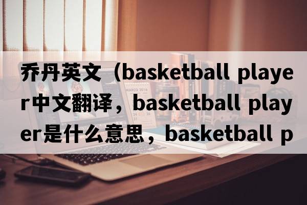 喬丹英文（basketball player中文翻譯，basketball player是什么意思，basketball player發(fā)音、用法及例句）