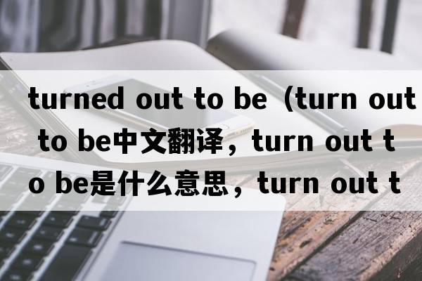 turned out to be（turn out to be中文翻譯，turn out to be是什么意思，turn out to be發(fā)音、用法及例句）