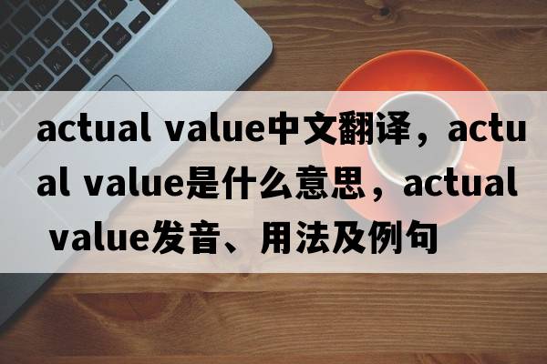 actual value中文翻譯，actual value是什么意思，actual value發(fā)音、用法及例句