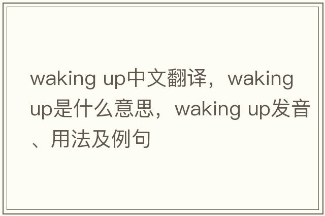 waking up中文翻譯，waking up是什么意思，waking up發(fā)音、用法及例句