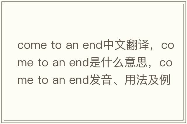 come to an end中文翻譯，come to an end是什么意思，come to an end發(fā)音、用法及例句