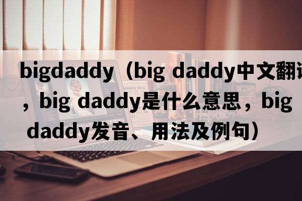bigdaddy（big daddy中文翻譯，big daddy是什么意思，big daddy發(fā)音、用法及例句）
