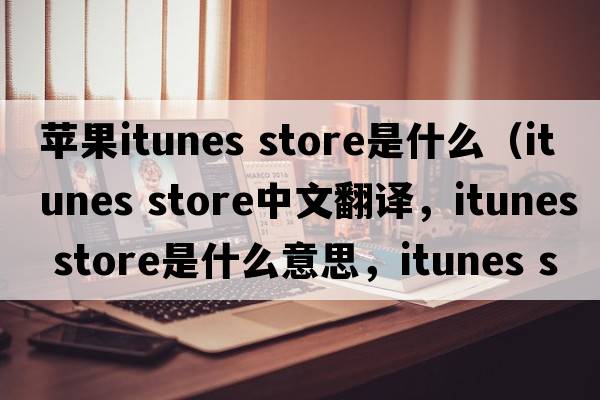 蘋果itunes store是什么（itunes store中文翻譯，itunes store是什么意思，itunes store發(fā)音、用法及例句）