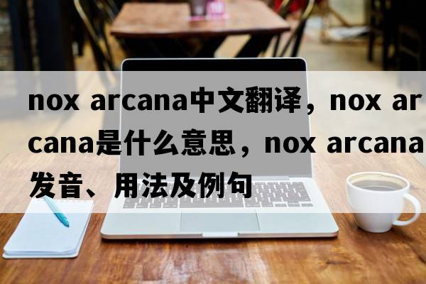 nox arcana中文翻譯，nox arcana是什么意思，nox arcana發(fā)音、用法及例句