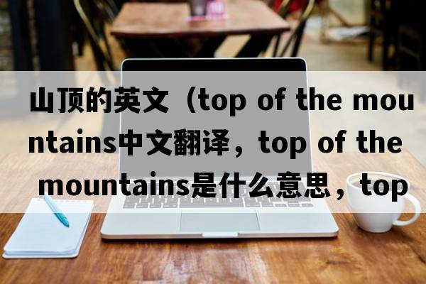 山頂?shù)挠⑽模╰op of the mountains中文翻譯，top of the mountains是什么意思，top of the mountains發(fā)音、用法及例句）