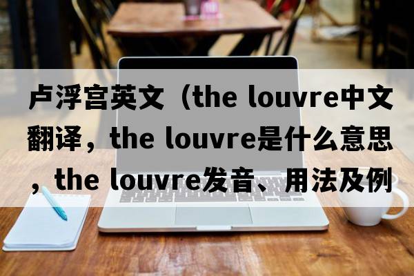 盧浮宮英文（the louvre中文翻譯，the louvre是什么意思，the louvre發(fā)音、用法及例句）