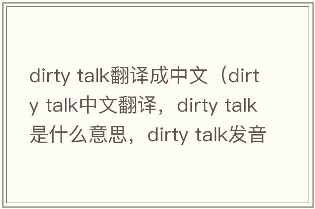 dirty talk翻譯成中文（dirty talk中文翻譯，dirty talk是什么意思，dirty talk發(fā)音、用法及例句）