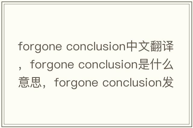 forgone conclusion中文翻譯，forgone conclusion是什么意思，forgone conclusion發(fā)音、用法及例句