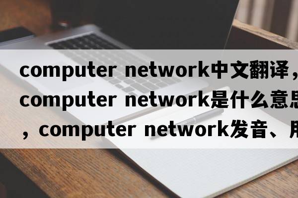computer network中文翻譯，computer network是什么意思，computer network發(fā)音、用法及例句
