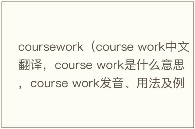 coursework（course work中文翻譯，course work是什么意思，course work發(fā)音、用法及例句）