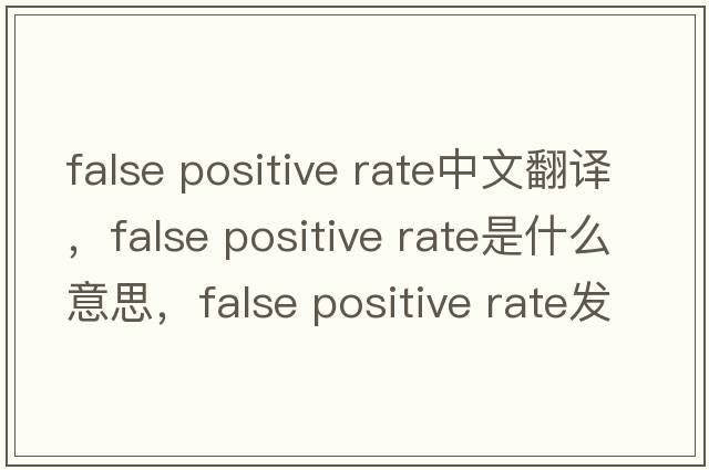 false positive rate中文翻譯，false positive rate是什么意思，false positive rate發(fā)音、用法及例句