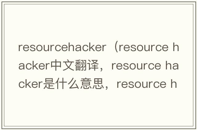 resourcehacker（resource hacker中文翻譯，resource hacker是什么意思，resource hacker發(fā)音、用法及例句）