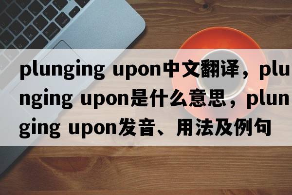 plunging upon中文翻譯，plunging upon是什么意思，plunging upon發(fā)音、用法及例句