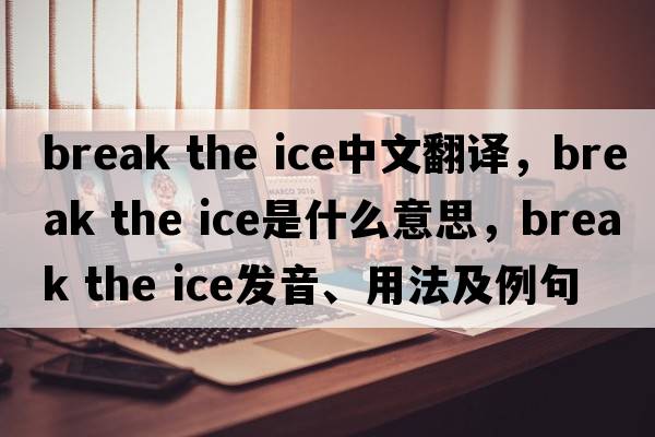 break the ice中文翻譯，break the ice是什么意思，break the ice發(fā)音、用法及例句