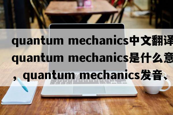 quantum mechanics中文翻譯，quantum mechanics是什么意思，quantum mechanics發(fā)音、用法及例句