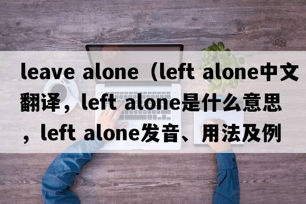 leave alone（left alone中文翻譯，left alone是什么意思，left alone發(fā)音、用法及例句）