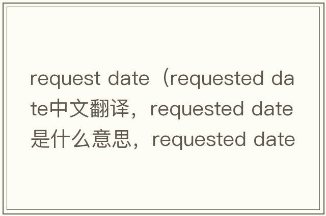 request date（requested date中文翻譯，requested date是什么意思，requested date發(fā)音、用法及例句）
