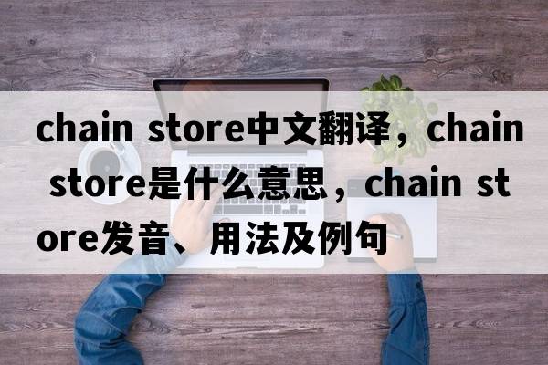 chain store中文翻譯，chain store是什么意思，chain store發(fā)音、用法及例句